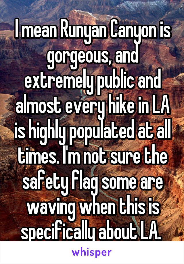 I mean Runyan Canyon is gorgeous, and extremely public and almost every hike in LA is highly populated at all times. I'm not sure the safety flag some are waving when this is specifically about LA. 