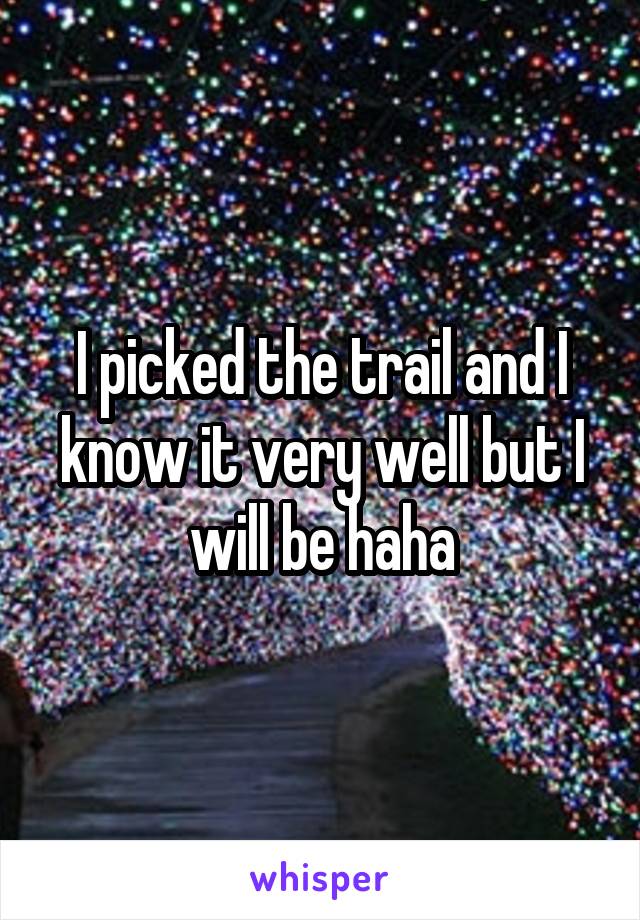 I picked the trail and I know it very well but I will be haha