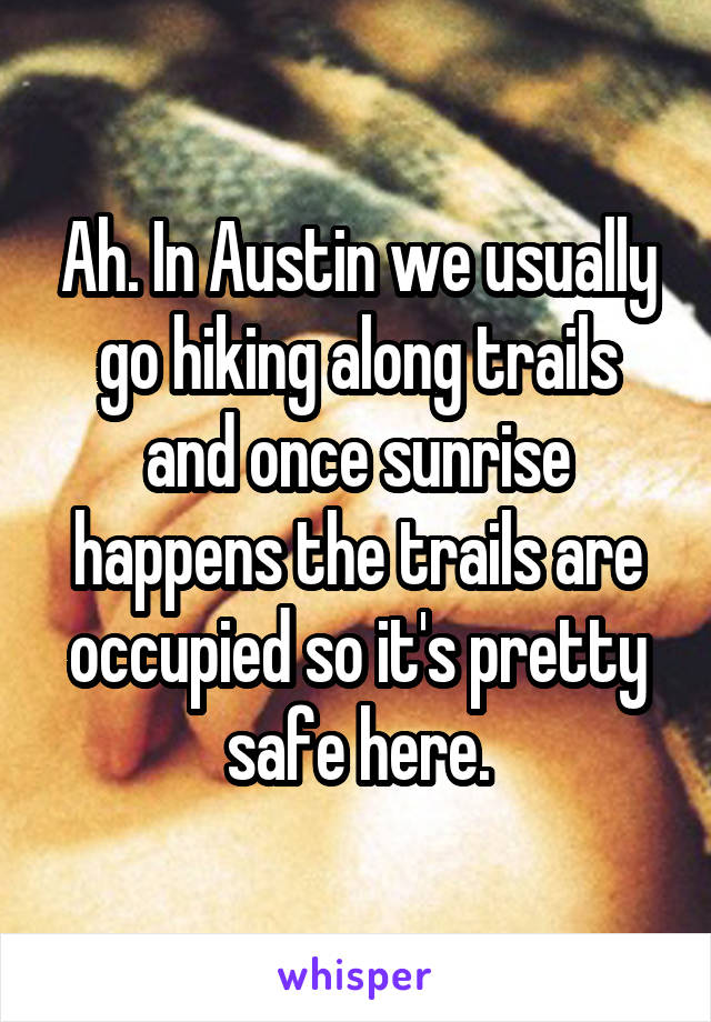 Ah. In Austin we usually go hiking along trails and once sunrise happens the trails are occupied so it's pretty safe here.