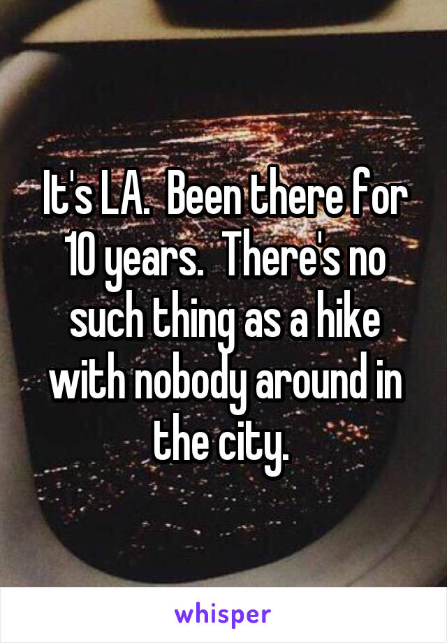 It's LA.  Been there for 10 years.  There's no such thing as a hike with nobody around in the city. 