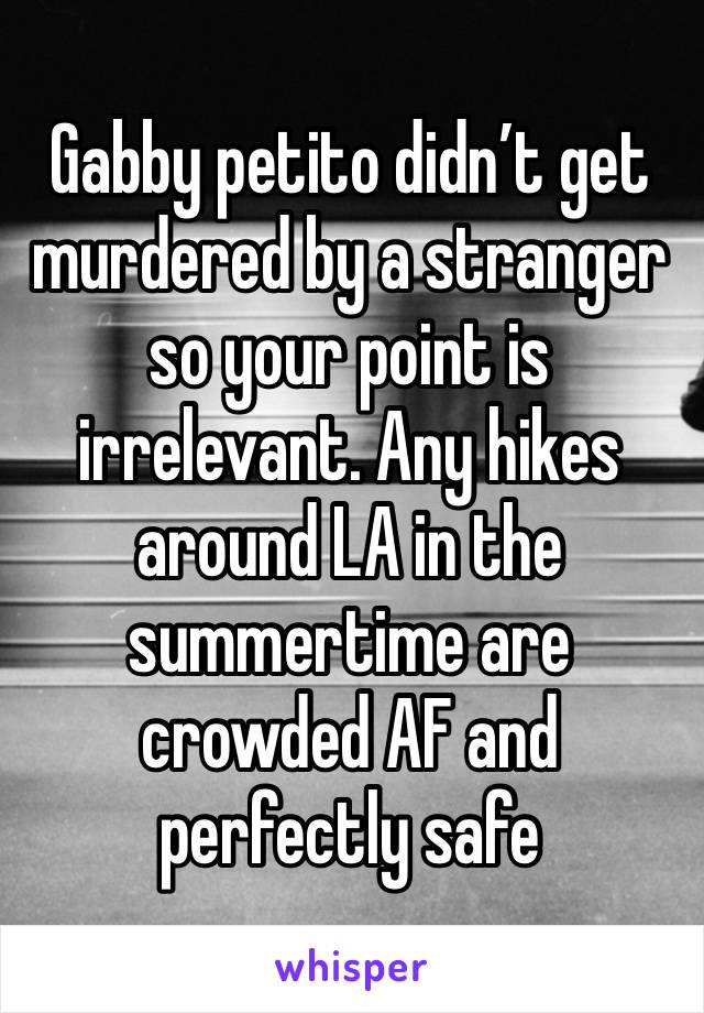 Gabby petito didn’t get murdered by a stranger so your point is irrelevant. Any hikes around LA in the summertime are crowded AF and perfectly safe 