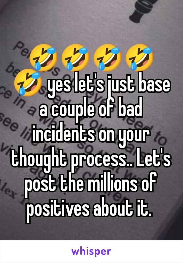 🤣🤣🤣🤣🤣 yes let's just base a couple of bad incidents on your thought process.. Let's post the millions of positives about it. 