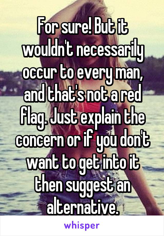 For sure! But it wouldn't necessarily occur to every man, and that's not a red flag. Just explain the concern or if you don't want to get into it then suggest an alternative.