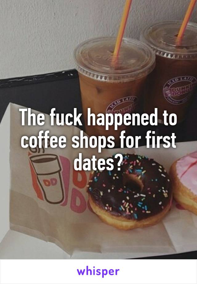 The fuck happened to coffee shops for first dates?