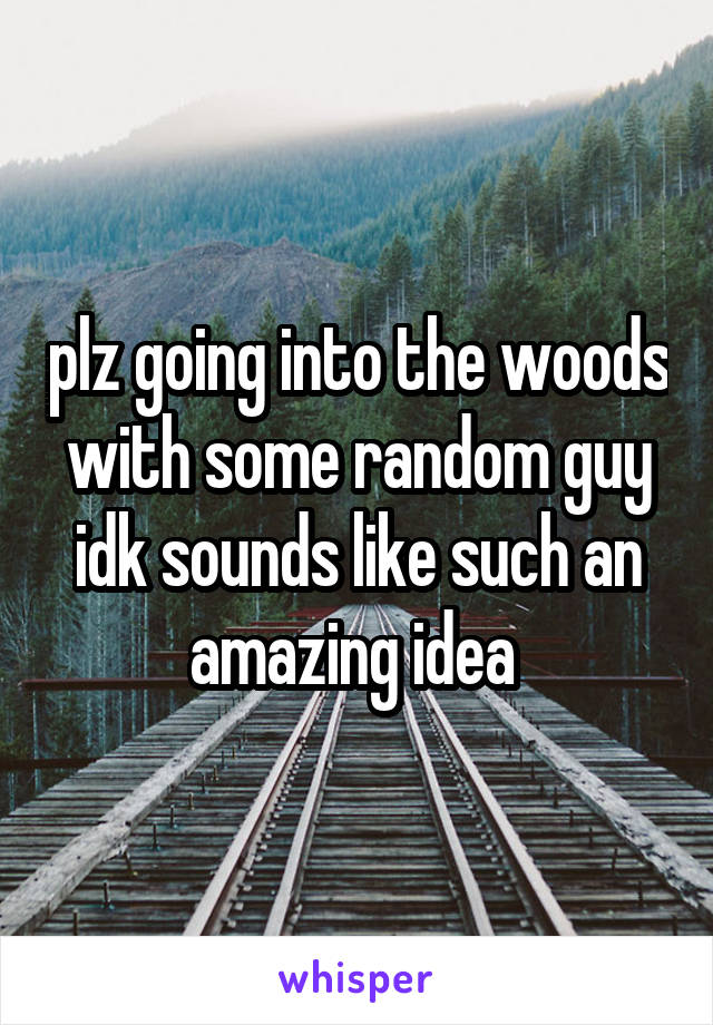 plz going into the woods with some random guy idk sounds like such an amazing idea 