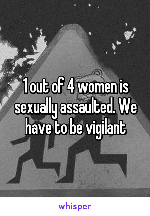 1 out of 4 women is sexually assaulted. We have to be vigilant