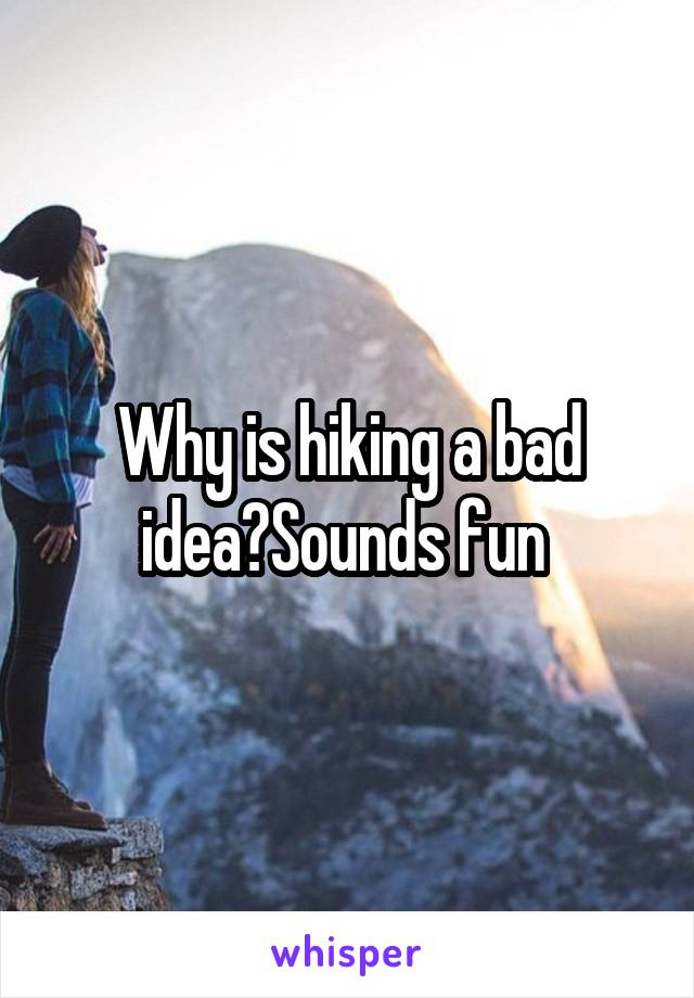 Why is hiking a bad idea?Sounds fun 