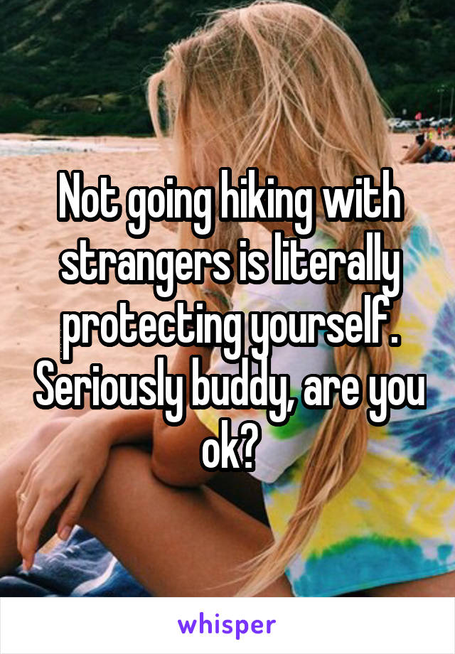 Not going hiking with strangers is literally protecting yourself. Seriously buddy, are you ok?