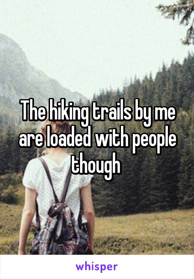 The hiking trails by me are loaded with people though 