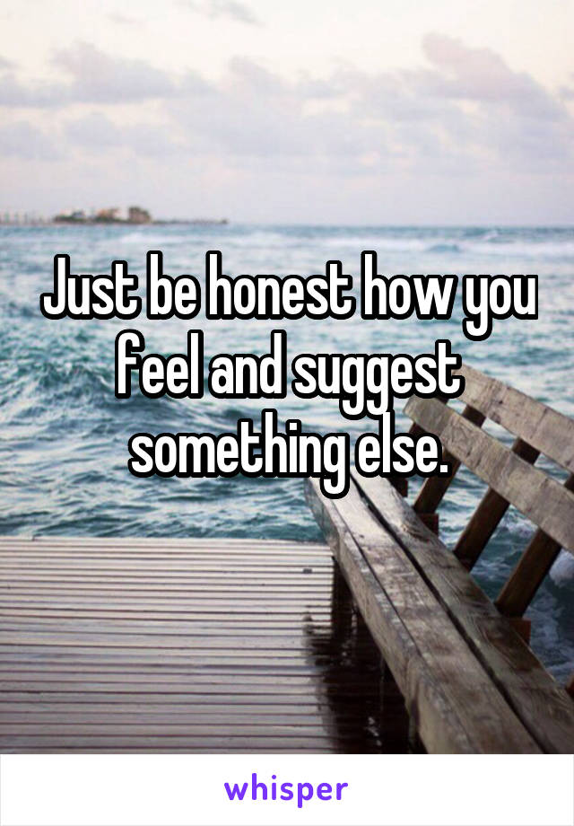 Just be honest how you feel and suggest something else.
