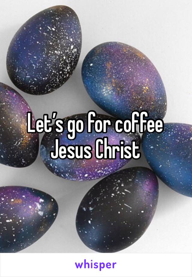 Let’s go for coffee Jesus Christ 