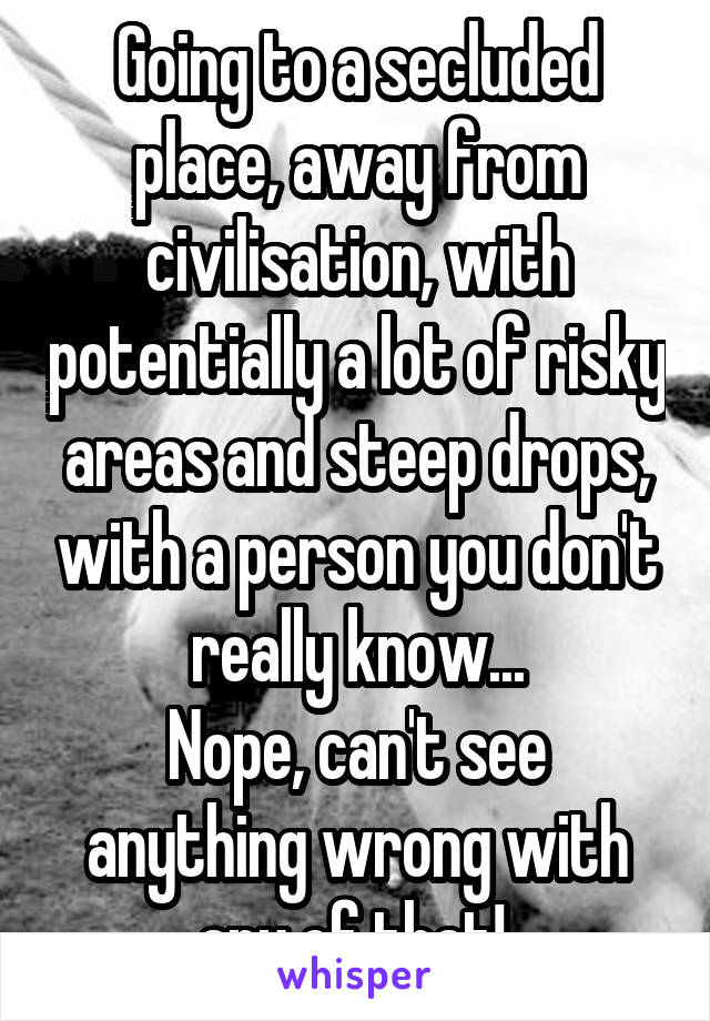 Going to a secluded place, away from civilisation, with potentially a lot of risky areas and steep drops, with a person you don't really know...
Nope, can't see anything wrong with any of that! 