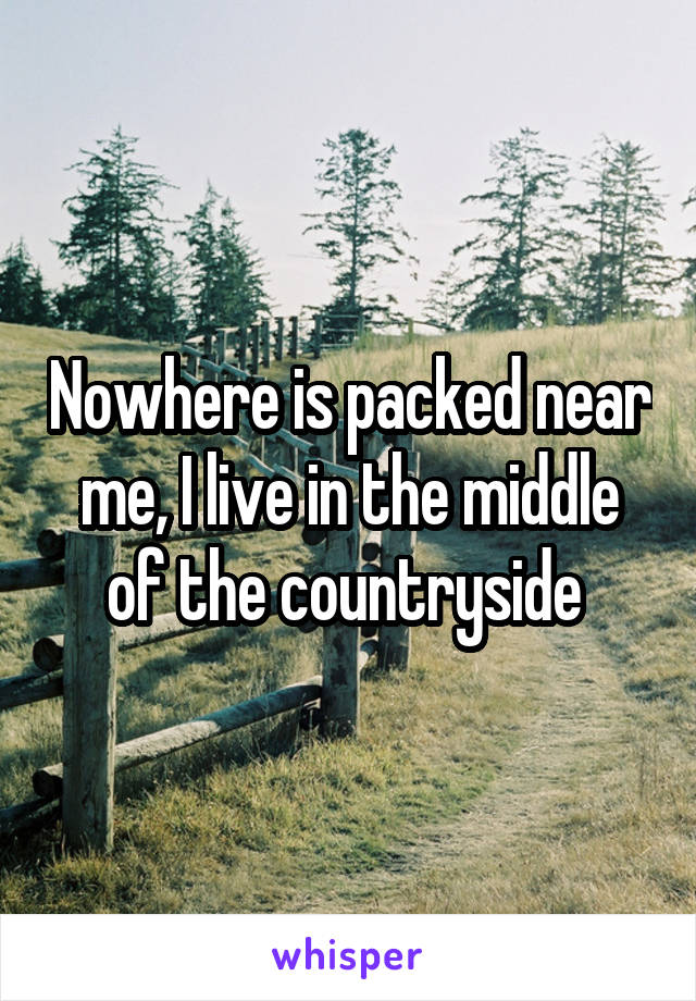 Nowhere is packed near me, I live in the middle of the countryside 