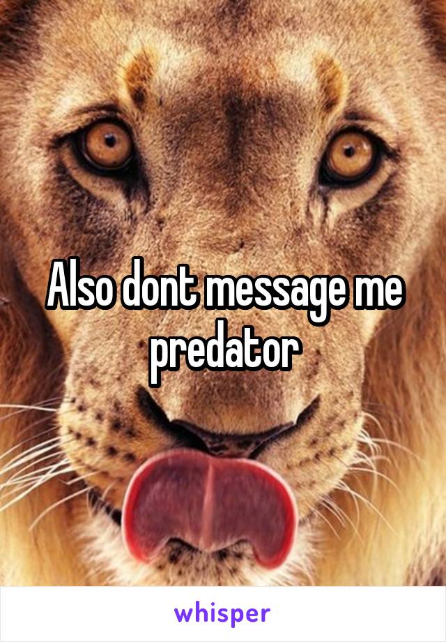 Also dont message me predator