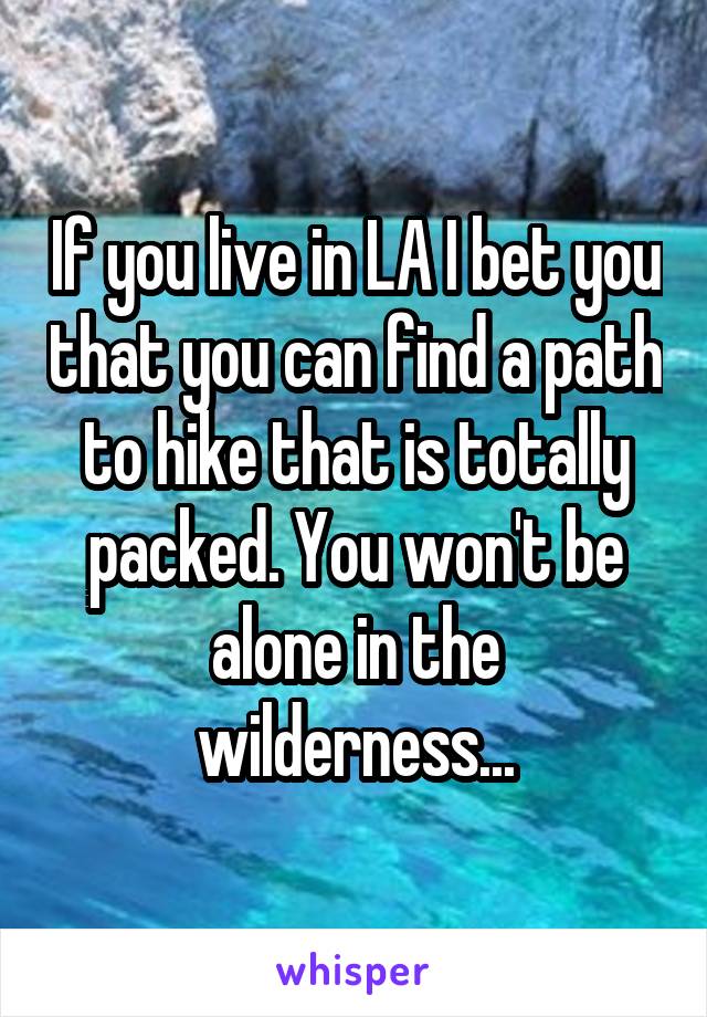 If you live in LA I bet you that you can find a path to hike that is totally packed. You won't be alone in the wilderness...