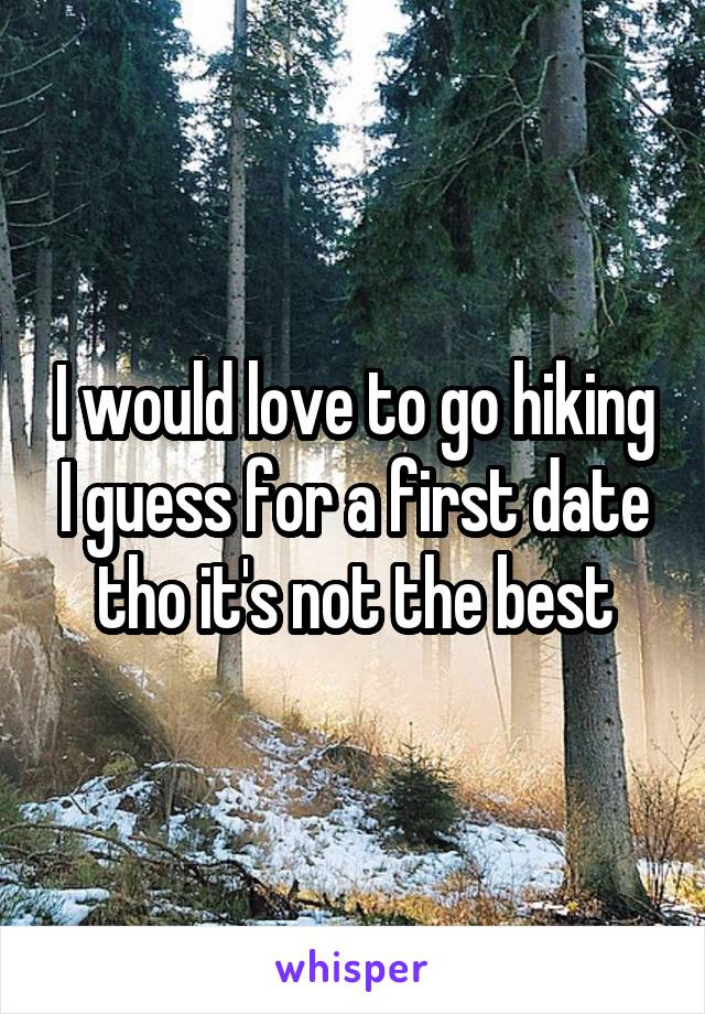 I would love to go hiking I guess for a first date tho it's not the best