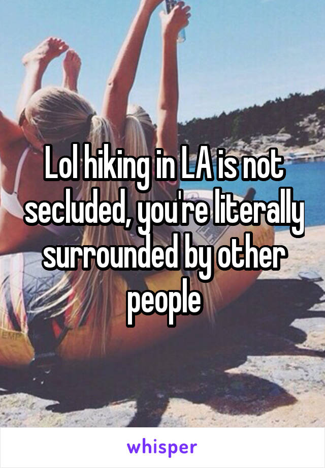 Lol hiking in LA is not secluded, you're literally surrounded by other people