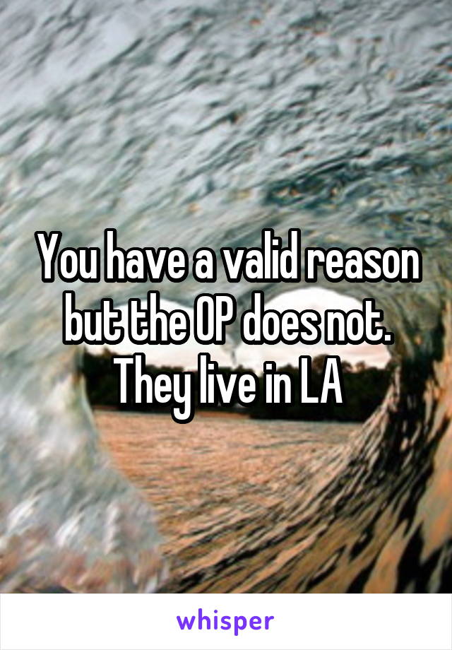 You have a valid reason but the OP does not. They live in LA