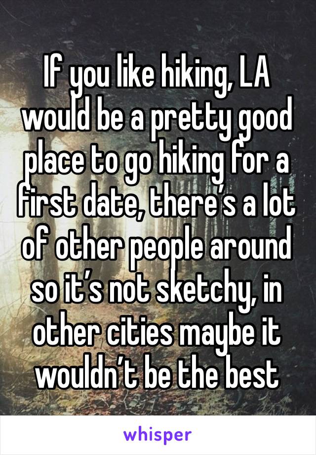 If you like hiking, LA would be a pretty good place to go hiking for a first date, there’s a lot of other people around so it’s not sketchy, in other cities maybe it wouldn’t be the best 