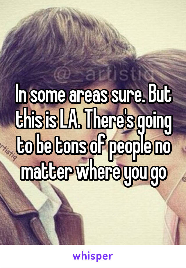 In some areas sure. But this is LA. There's going to be tons of people no matter where you go