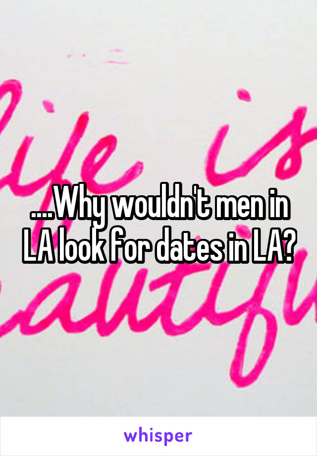 ....Why wouldn't men in LA look for dates in LA?