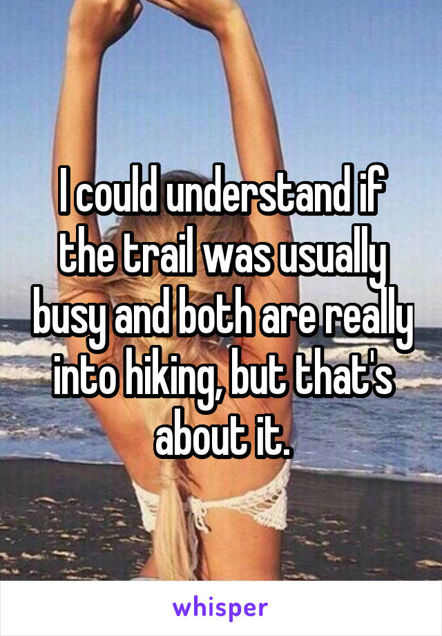 I could understand if the trail was usually busy and both are really into hiking, but that's about it.