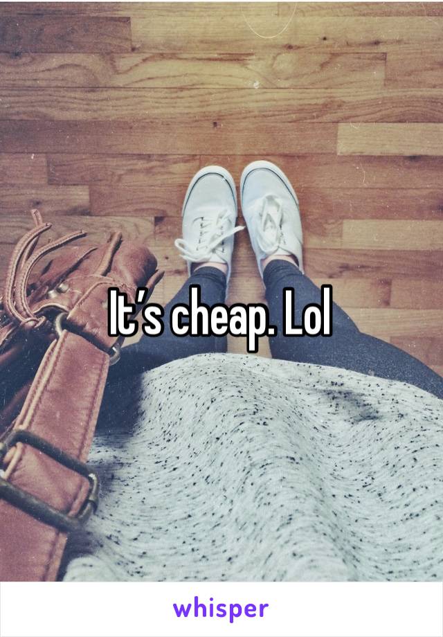 It’s cheap. Lol