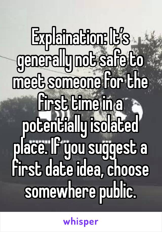 Explaination: It’s generally not safe to meet someone for the first time in a potentially isolated place. If you suggest a first date idea, choose somewhere public. 