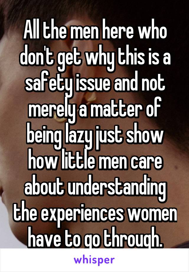 All the men here who don't get why this is a safety issue and not merely a matter of being lazy just show how little men care about understanding the experiences women have to go through.