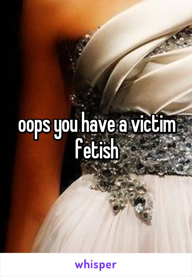 oops you have a victim fetish