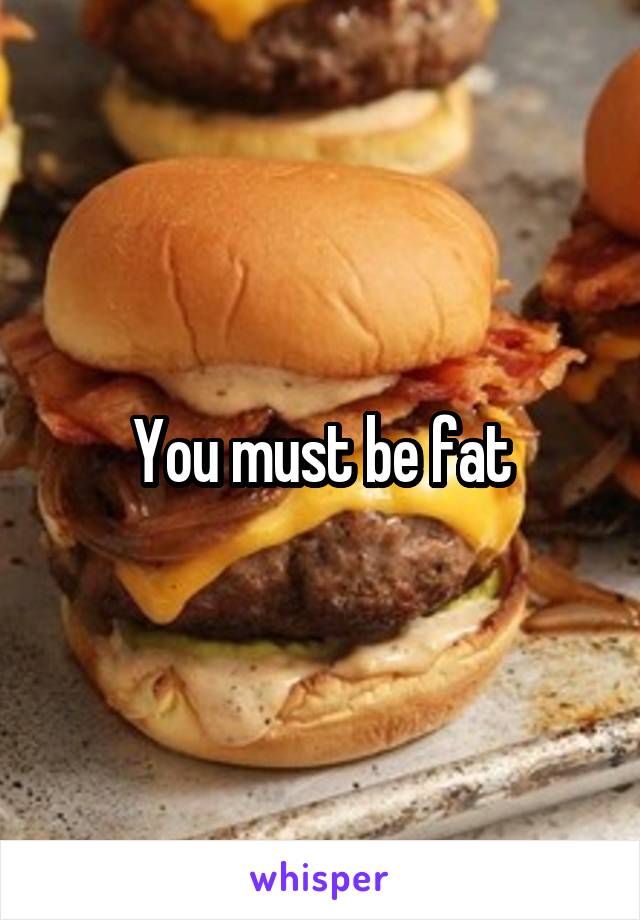 You must be fat