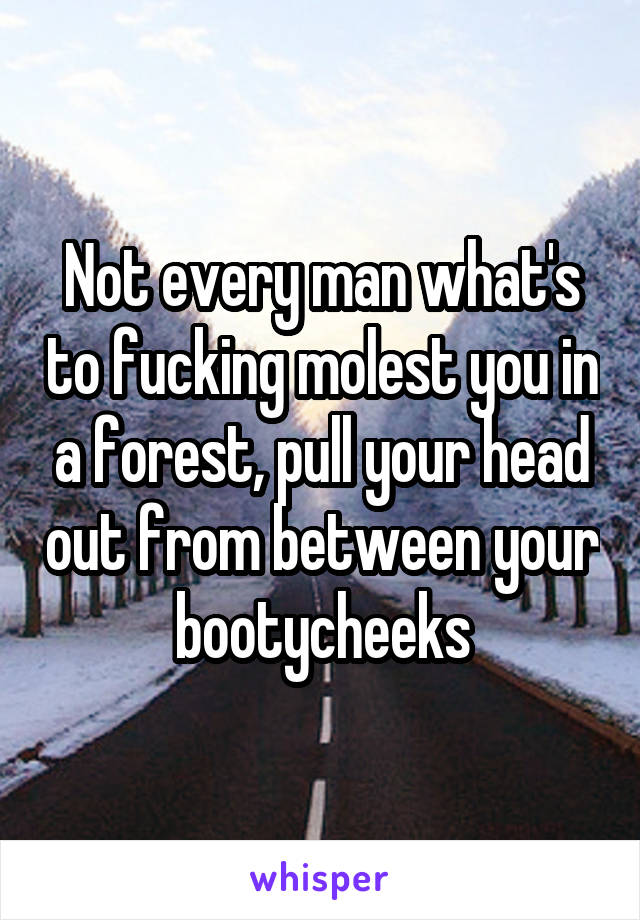 Not every man what's to fucking molest you in a forest, pull your head out from between your bootycheeks