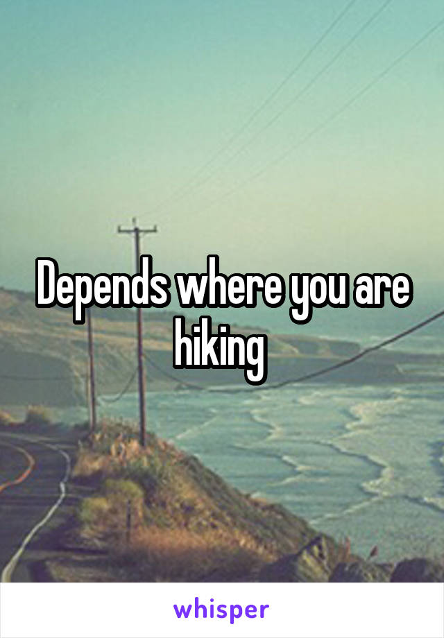 Depends where you are hiking 