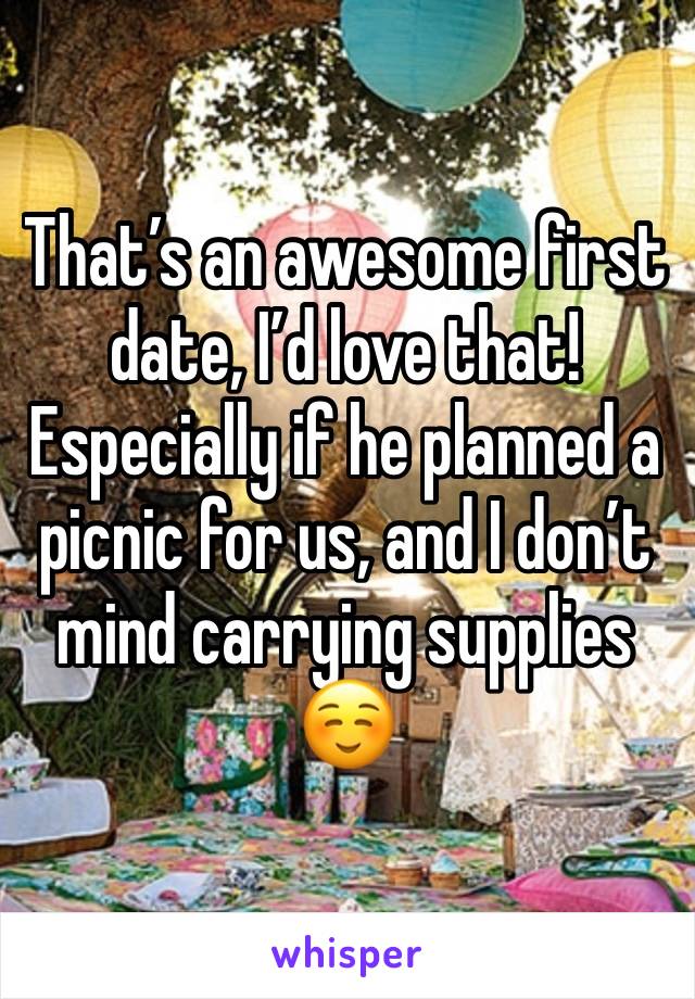 That’s an awesome first date, I’d love that! Especially if he planned a picnic for us, and I don’t mind carrying supplies ☺️