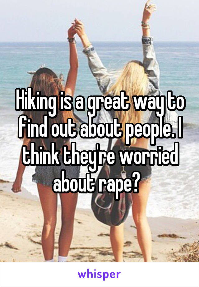 Hiking is a great way to find out about people. I think they're worried about rape?  