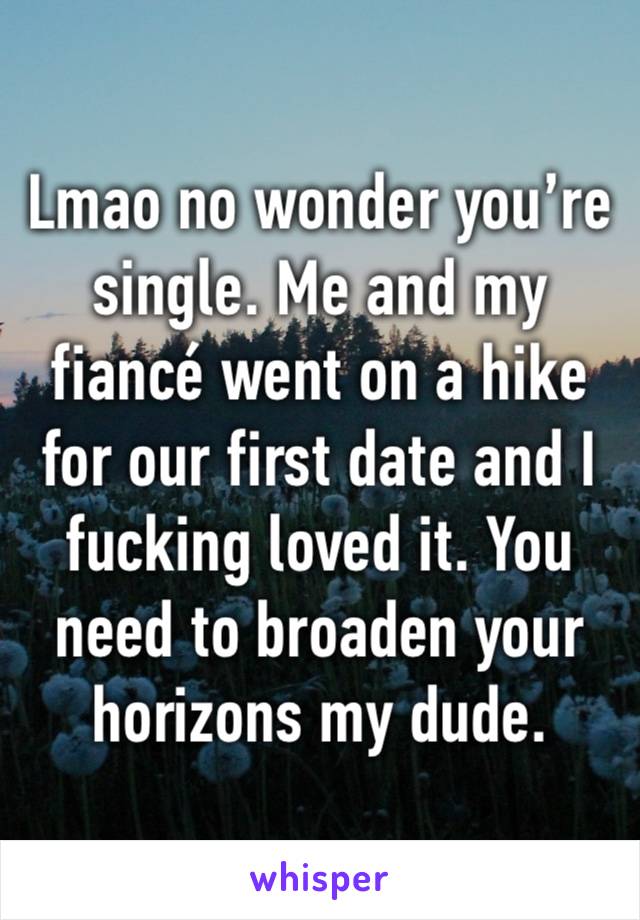 Lmao no wonder you’re single. Me and my fiancé went on a hike for our first date and I fucking loved it. You need to broaden your horizons my dude. 