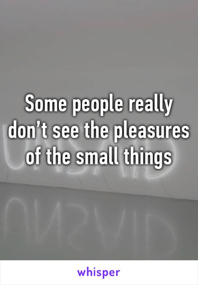 Some people really don’t see the pleasures of the small things 