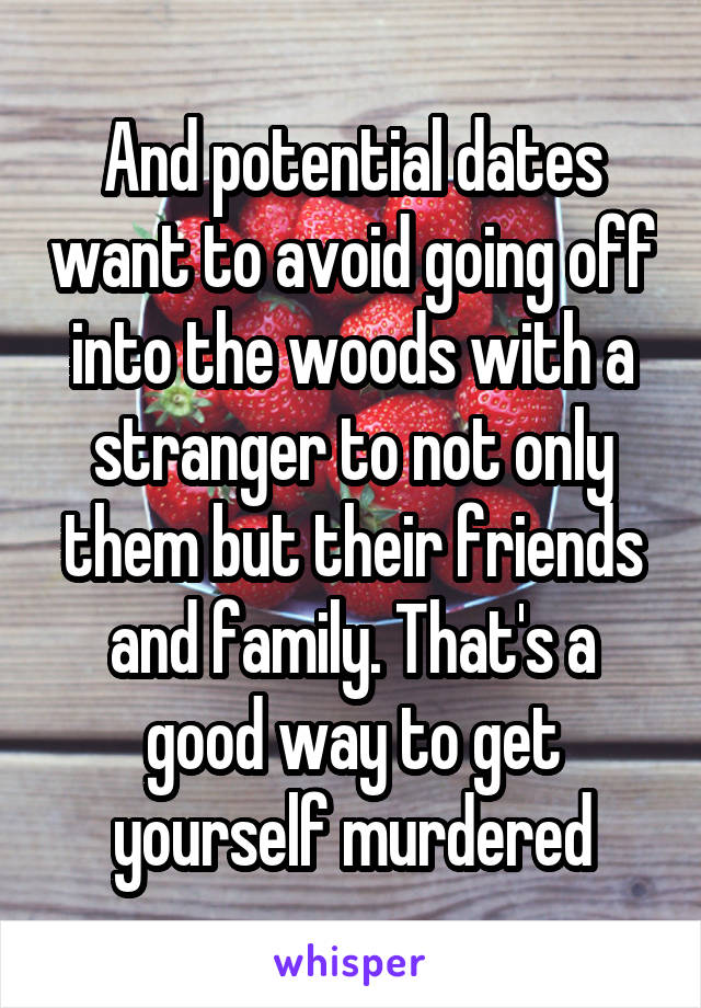 And potential dates want to avoid going off into the woods with a stranger to not only them but their friends and family. That's a good way to get yourself murdered