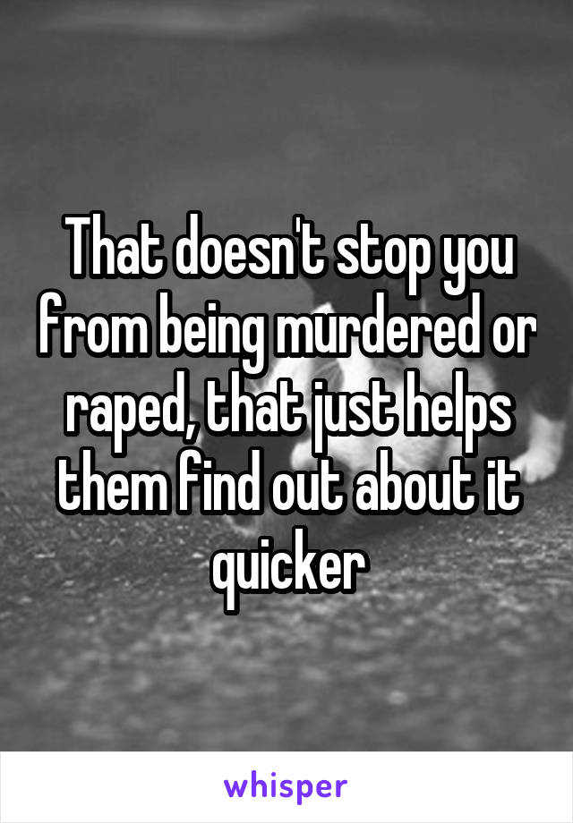 That doesn't stop you from being murdered or raped, that just helps them find out about it quicker