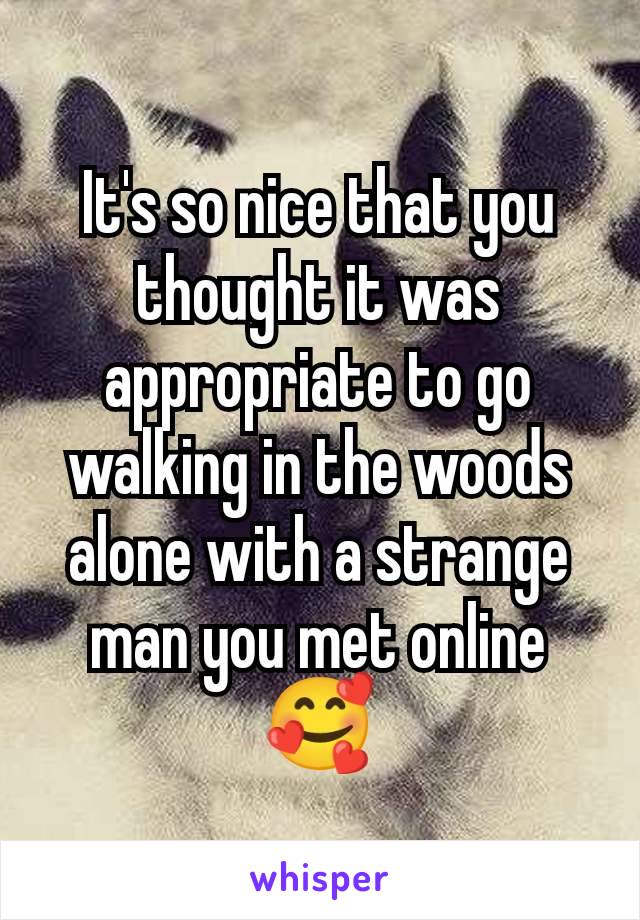 It's so nice that you thought it was appropriate to go walking in the woods alone with a strange man you met online 🥰