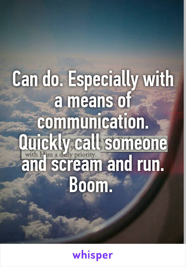 Can do. Especially with a means of communication. Quickly call someone and scream and run. Boom. 