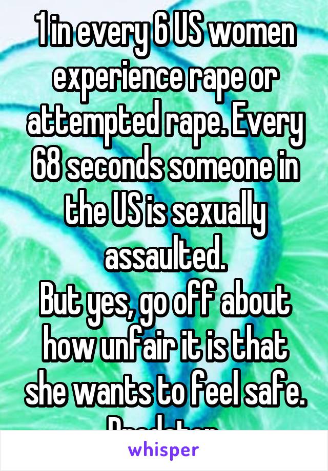  1 in every 6 US women experience rape or attempted rape. Every 68 seconds someone in the US is sexually assaulted.
But yes, go off about how unfair it is that she wants to feel safe.
Predator.