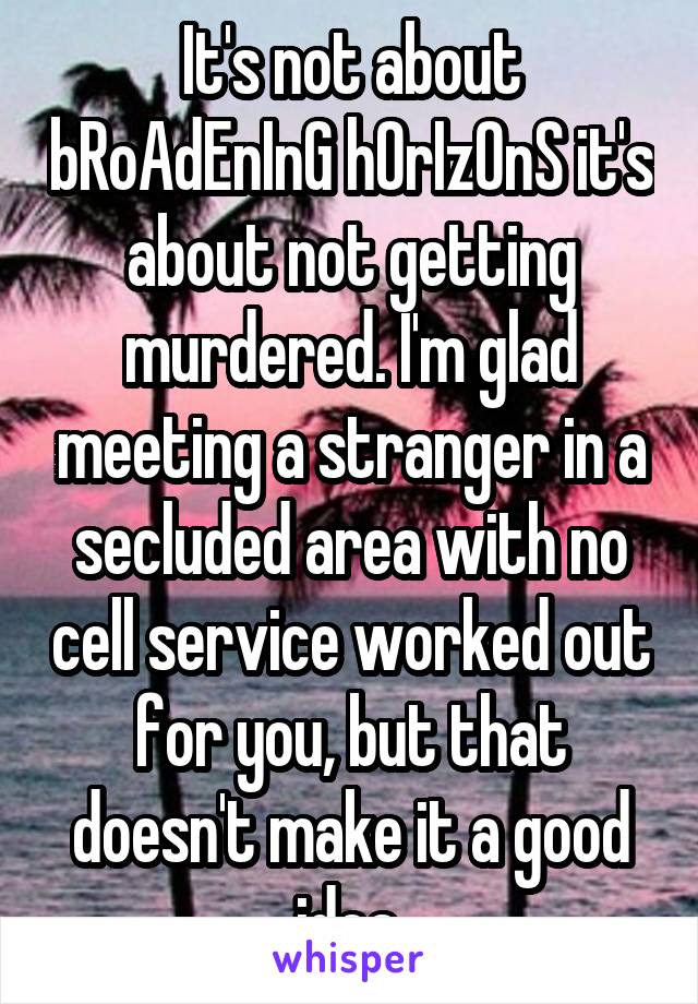 It's not about bRoAdEnInG hOrIzOnS it's about not getting murdered. I'm glad meeting a stranger in a secluded area with no cell service worked out for you, but that doesn't make it a good idea.