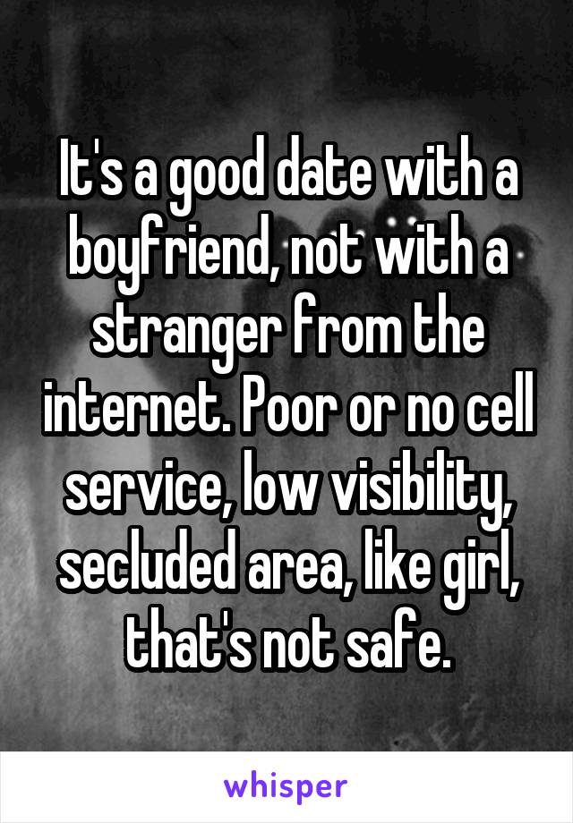 It's a good date with a boyfriend, not with a stranger from the internet. Poor or no cell service, low visibility, secluded area, like girl, that's not safe.