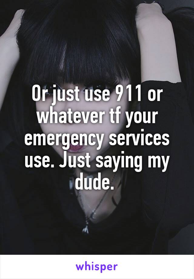 Or just use 911 or whatever tf your emergency services use. Just saying my dude. 