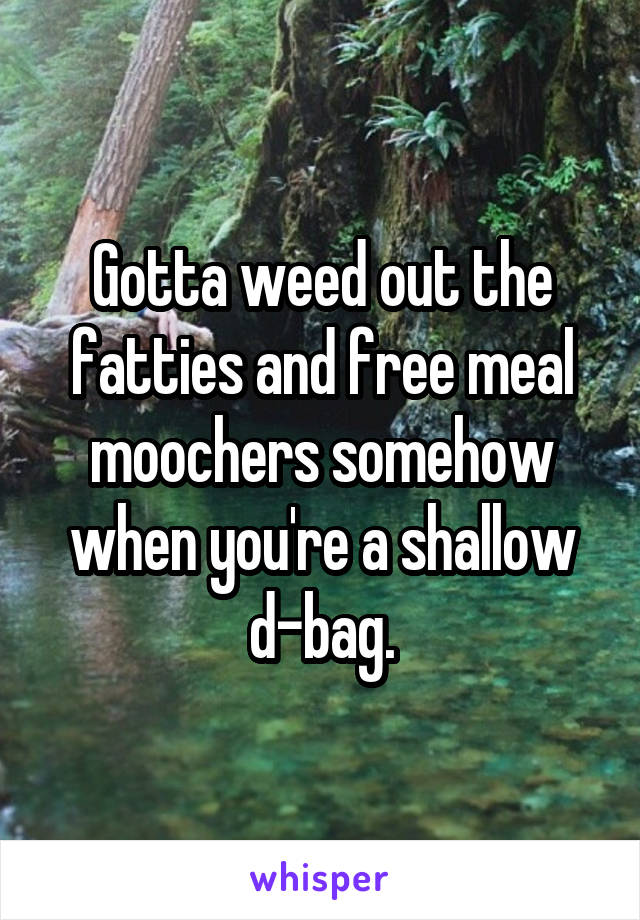 Gotta weed out the fatties and free meal moochers somehow when you're a shallow d-bag.