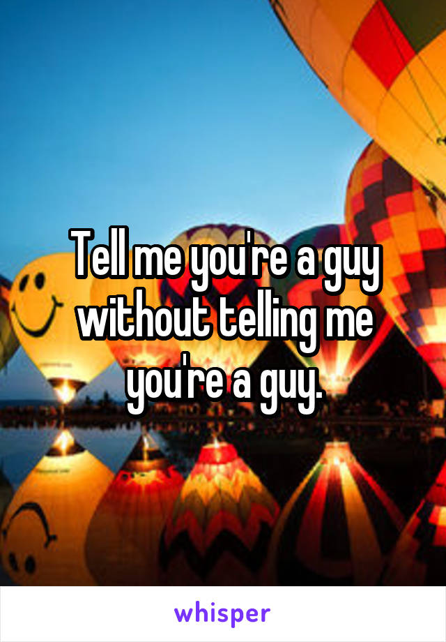 Tell me you're a guy without telling me you're a guy.