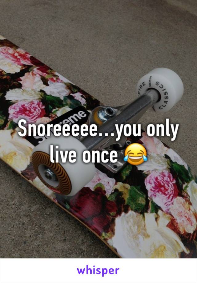 Snoreeeee…you only live once 😂