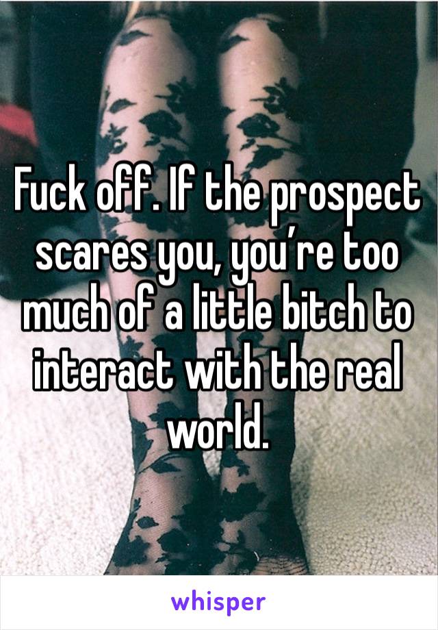 Fuck off. If the prospect scares you, you’re too much of a little bitch to interact with the real world. 