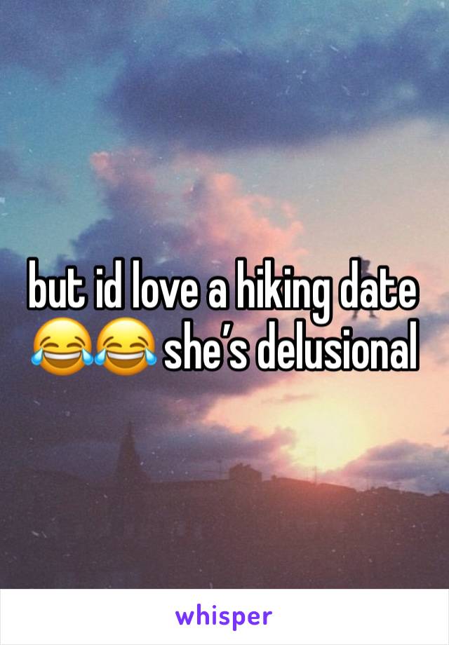 but id love a hiking date 😂😂 she’s delusional